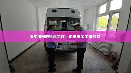 落实油田的检验工作：油田安全工作检查 