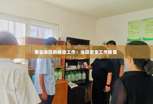 落实油田的检验工作:油田安全工作检查
