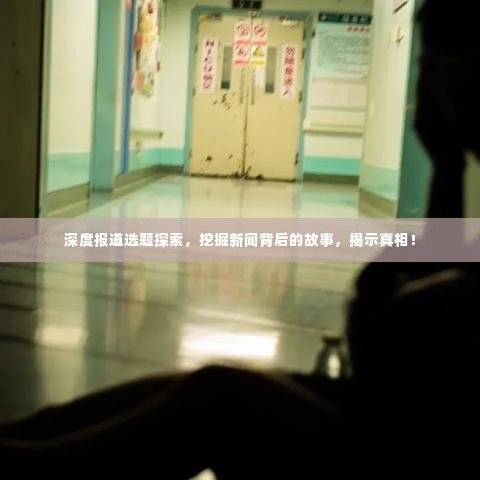 深度报道选题探索,挖掘新闻背后的故事,揭示真相!