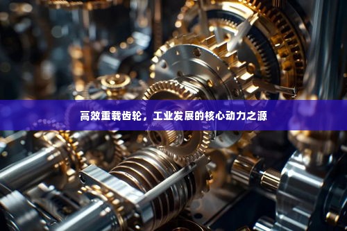 高效重载齿轮,工业发展的核心动力之源
