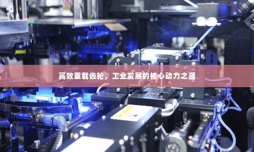 高效重载齿轮,工业发展的核心动力之源