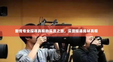 新传专业探寻真相的深度之旅,深度报道揭秘真相