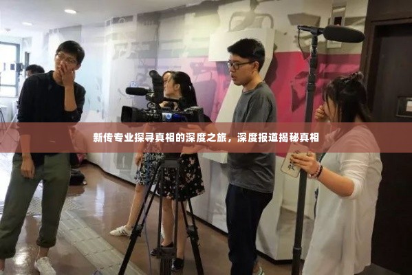 新传专业探寻真相的深度之旅,深度报道揭秘真相