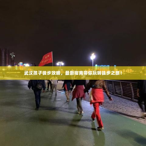 武汉孩子徒步攻略,最新指南带你玩转徒步之旅!