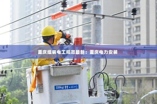 重庆组装电工规范最新:重庆电力安装