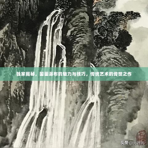 独家揭秘,国画瀑布的魅力与技巧,传统艺术的传世之作