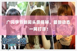 广元字节新闻头条揭秘,最新动态一网打尽!