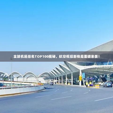 全球机场排名TOP100揭秘，航空枢纽新格局重磅来袭！