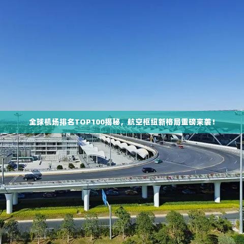 全球机场排名TOP100揭秘,航空枢纽新格局重磅来袭!