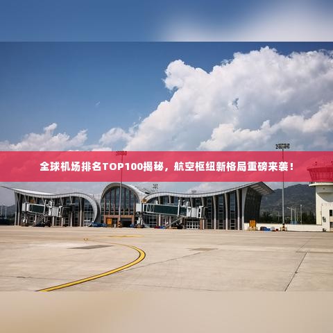 全球机场排名TOP100揭秘,航空枢纽新格局重磅来袭!