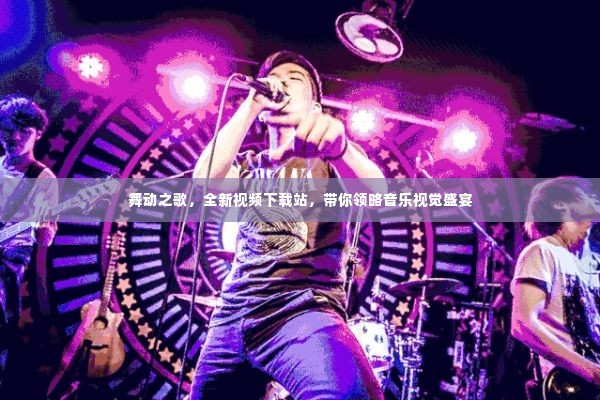 舞动之歌,全新视频下载站,带你领略音乐视觉盛宴