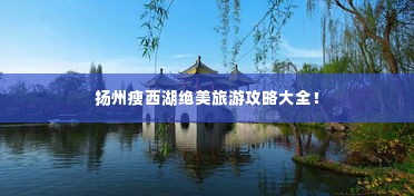 扬州瘦西湖绝美旅游攻略大全!