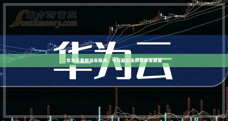 华为云最新消息曝光,今日股价走势及未来展望
