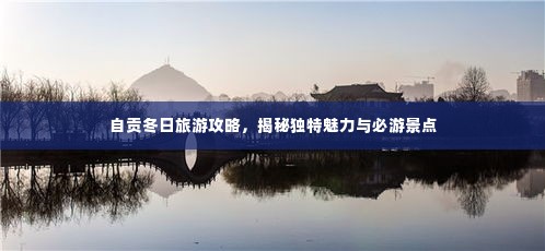 自贡冬日旅游攻略,揭秘独特魅力与必游景点