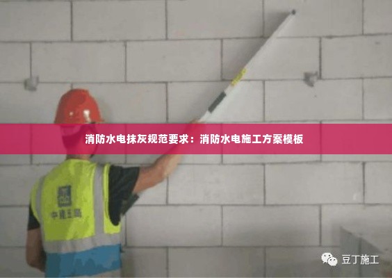 消防水电抹灰规范要求:消防水电施工方案模板