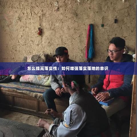 怎么提高落实性:如何增强落实落地的意识