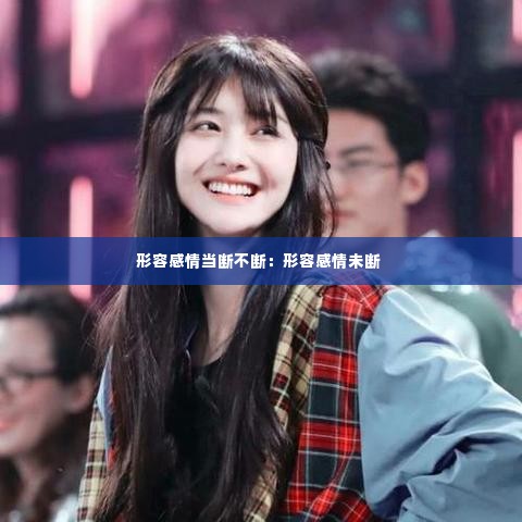 形容感情当断不断：形容感情未断 