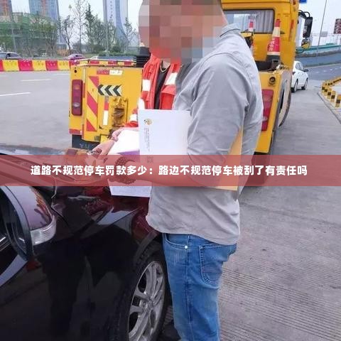 道路不规范停车罚款多少:路边不规范停车被刮了有责任吗