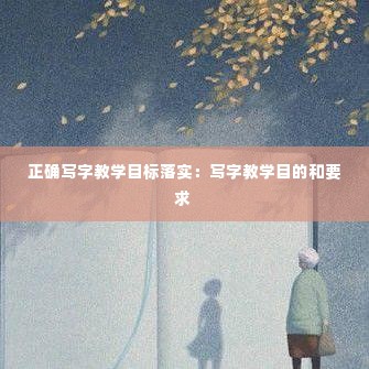 正确写字教学目标落实:写字教学目的和要求