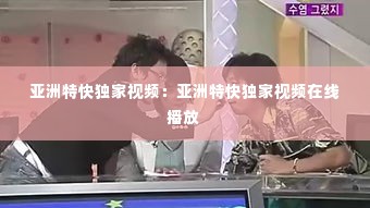 亚洲特快独家视频：亚洲特快独家视频在线播放 