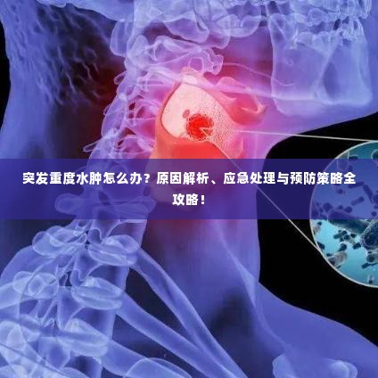 突发重度水肿怎么办?原因解析、应急处理与预防策略全攻略!