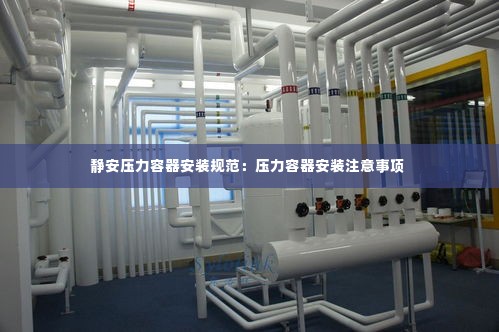 静安压力容器安装规范:压力容器安装注意事项
