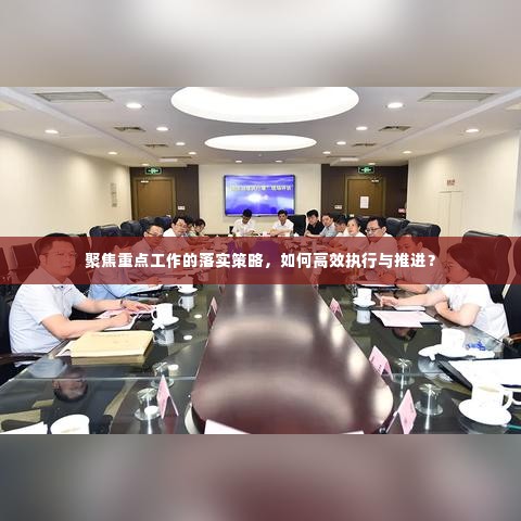 聚焦重点工作的落实策略,如何高效执行与推进?