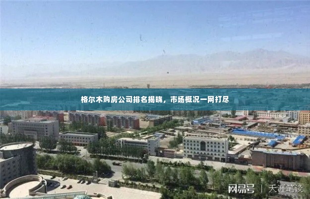 格尔木购房公司排名揭晓，市场概况一网打尽