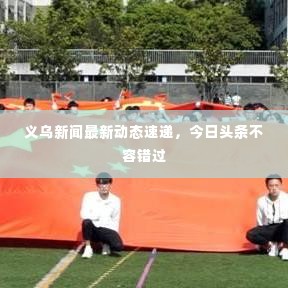 义乌新闻最新动态速递,今日头条不容错过