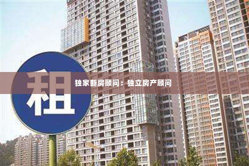 独家新房顾问：独立房产顾问 