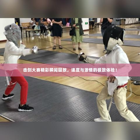 击剑大赛精彩瞬间回放,速度与激情的极致体验!