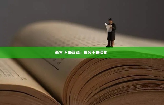 形容 不断深造:形容不断深化