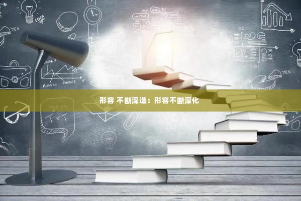 形容 不断深造：形容不断深化 