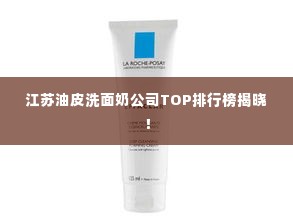 江苏油皮洗面奶公司TOP排行榜揭晓！