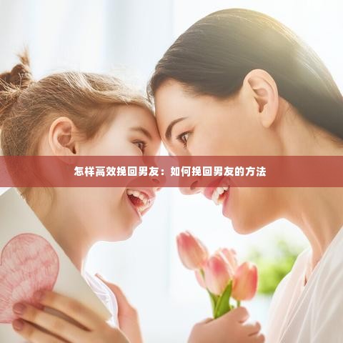 怎样高效挽回男友:如何挽回男友的方法