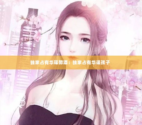 独家占有华瑶醉酒:独家占有华遥孩子