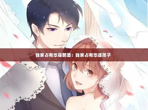 独家占有华瑶醉酒:独家占有华遥孩子