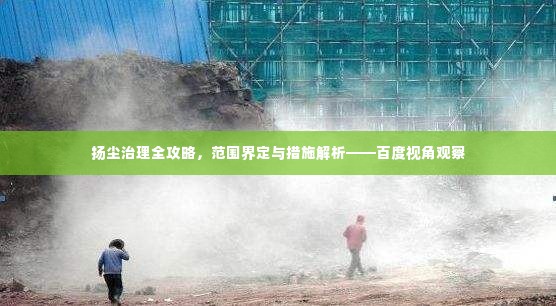 扬尘治理全攻略,范围界定与措施解析——百度视角观察