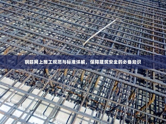 钢筋网上施工规范与标准详解，保障建筑安全的必备知识
