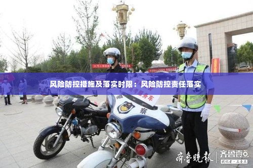 风险防控措施及落实时限:风险防控责任落实