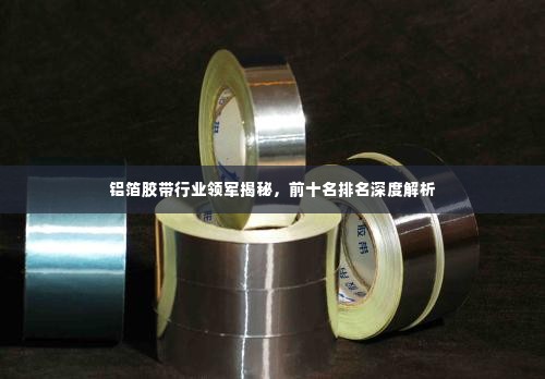 铝箔胶带行业领军揭秘,前十名排名深度解析