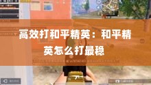 高效打和平精英:和平精英怎么打最稳