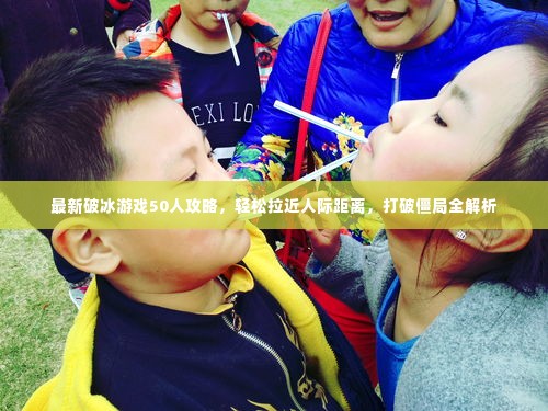 最新破冰游戏50人攻略,轻松拉近人际距离,打破僵局全解析