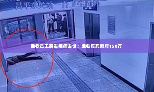 地铁员工突发疾病去世：地铁猝死索赔150万 