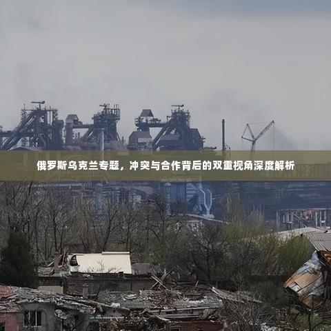俄罗斯乌克兰专题,冲突与合作背后的双重视角深度解析