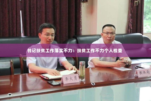 书记扶贫工作落实不力：扶贫工作不力个人检查 