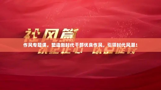 作风专题课,塑造新时代干部优良作风,引领时代风潮!