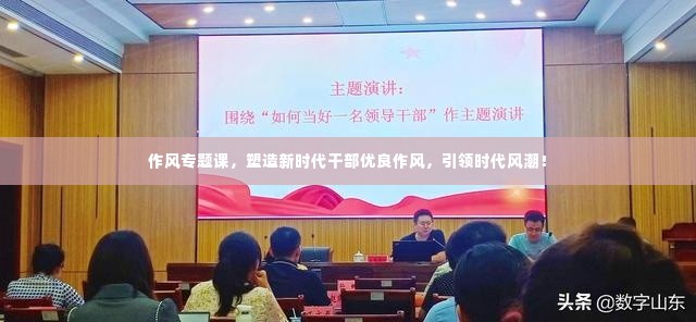 作风专题课,塑造新时代干部优良作风,引领时代风潮!