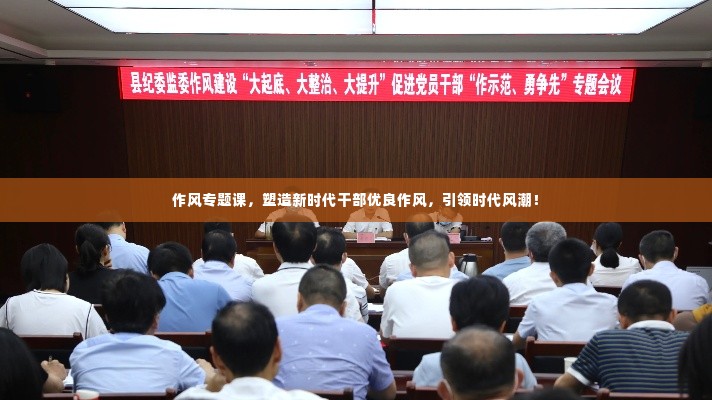 作风专题课,塑造新时代干部优良作风,引领时代风潮!