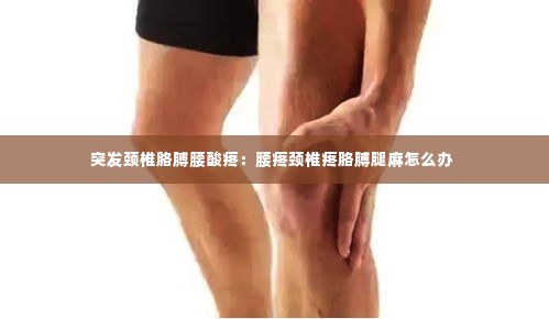 突发颈椎胳膊腰酸疼：腰疼颈椎疼胳膊腿麻怎么办 